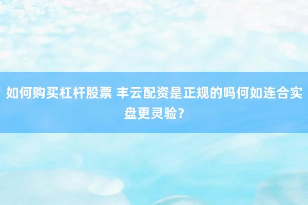 如何购买杠杆股票 丰云配资是正规的吗何如连合实盘更灵验？