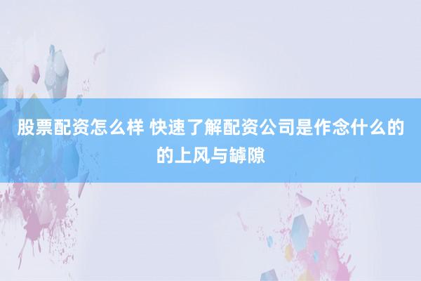 股票配资怎么样 快速了解配资公司是作念什么的的上风与罅隙