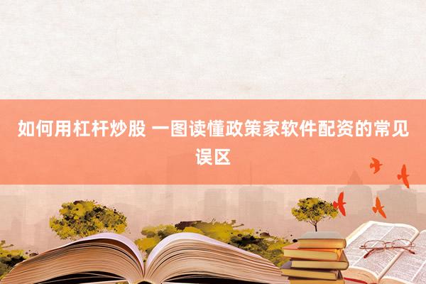 如何用杠杆炒股 一图读懂政策家软件配资的常见误区