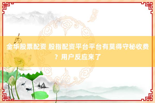 金华股票配资 股指配资平台平台有莫得守秘收费？用户反应来了