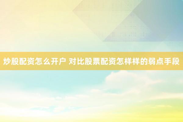 炒股配资怎么开户 对比股票配资怎样样的弱点手段