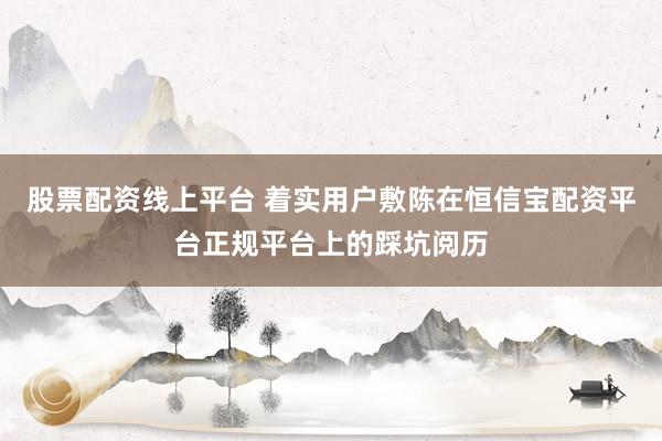 股票配资线上平台 着实用户敷陈在恒信宝配资平台正规平台上的踩坑阅历