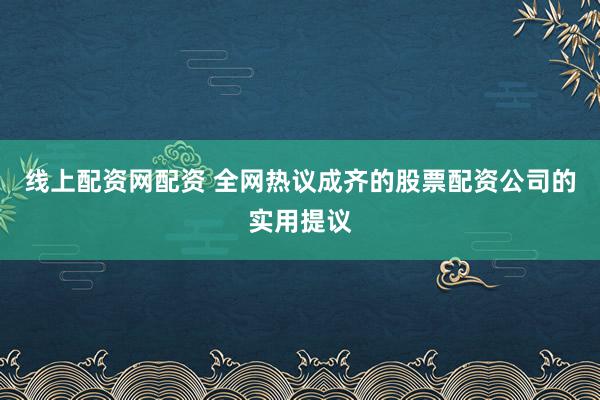 线上配资网配资 全网热议成齐的股票配资公司的实用提议