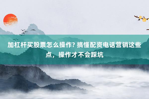 加杠杆买股票怎么操作? 搞懂配资电话营销这些点，操作才不会踩坑