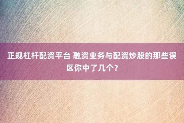 正规杠杆配资平台 融资业务与配资炒股的那些误区你中了几个？
