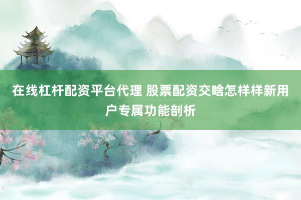 在线杠杆配资平台代理 股票配资交啥怎样样新用户专属功能剖析