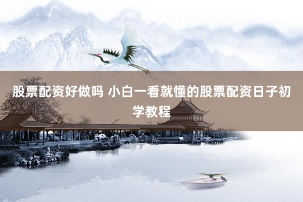 股票配资好做吗 小白一看就懂的股票配资日子初学教程