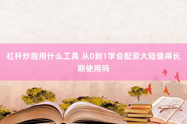 杠杆炒股用什么工具 从0到1学会配资大陆值得长期使用吗