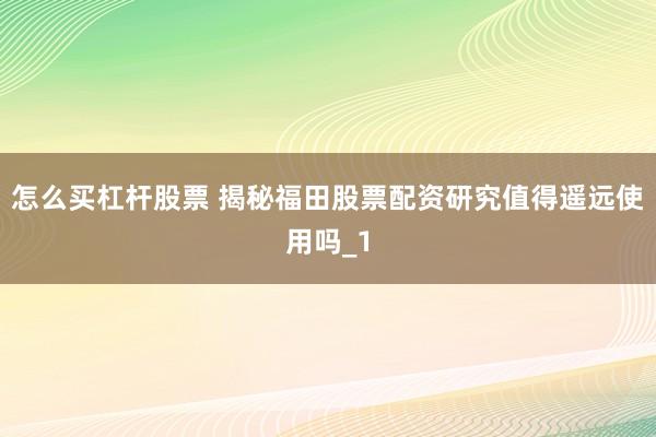 怎么买杠杆股票 揭秘福田股票配资研究值得遥远使用吗_1