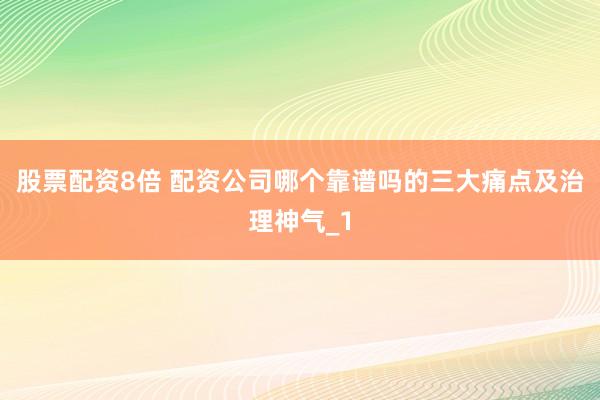 股票配资8倍 配资公司哪个靠谱吗的三大痛点及治理神气_1