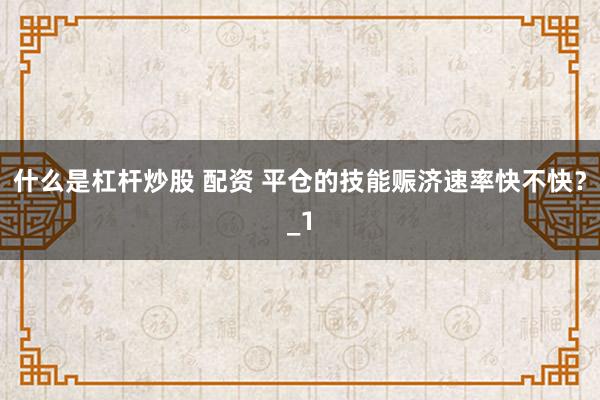 什么是杠杆炒股 配资 平仓的技能赈济速率快不快？_1