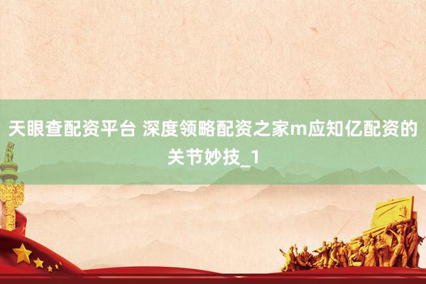 天眼查配资平台 深度领略配资之家m应知亿配资的关节妙技_1
