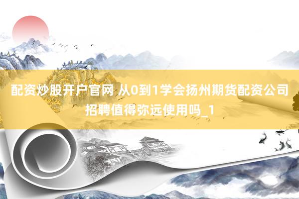 配资炒股开户官网 从0到1学会扬州期货配资公司招聘值得弥远使用吗_1