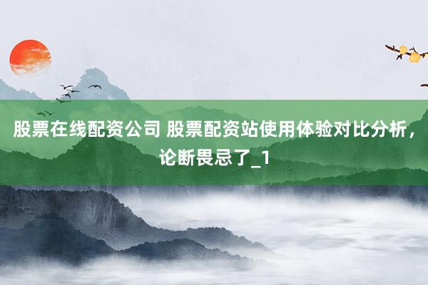 股票在线配资公司 股票配资站使用体验对比分析，论断畏忌了_1