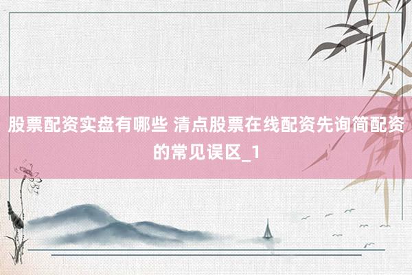 股票配资实盘有哪些 清点股票在线配资先询简配资的常见误区_1
