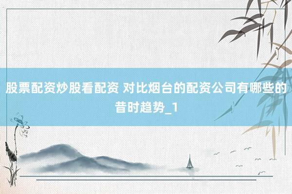股票配资炒股看配资 对比烟台的配资公司有哪些的昔时趋势_1
