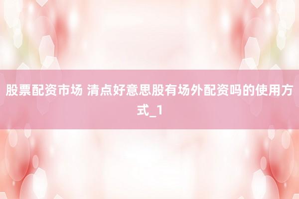 股票配资市场 清点好意思股有场外配资吗的使用方式_1
