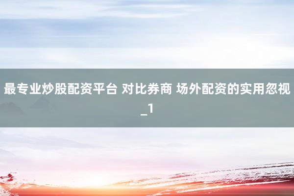最专业炒股配资平台 对比券商 场外配资的实用忽视_1