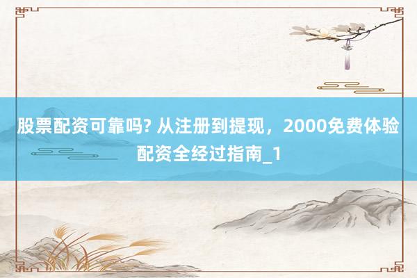 股票配资可靠吗? 从注册到提现，2000免费体验配资全经过指南_1