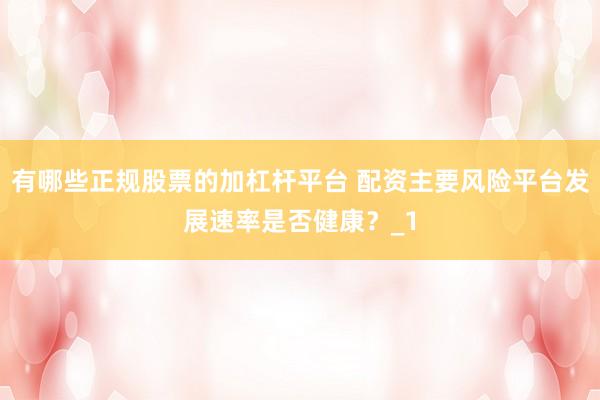有哪些正规股票的加杠杆平台 配资主要风险平台发展速率是否健康？_1