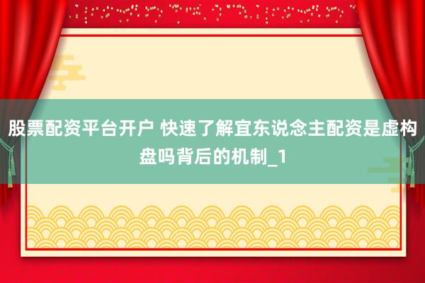 股票配资平台开户 快速了解宜东说念主配资是虚构盘吗背后的机制_1