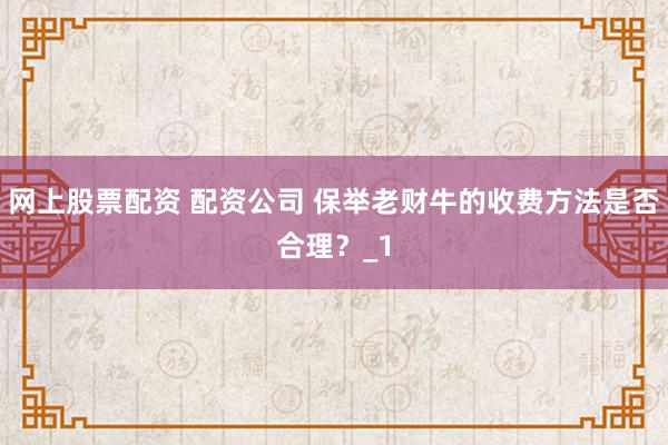 网上股票配资 配资公司 保举老财牛的收费方法是否合理？_1