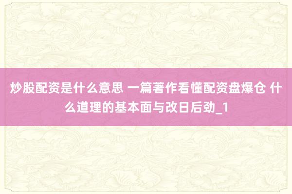 炒股配资是什么意思 一篇著作看懂配资盘爆仓 什么道理的基本面与改日后劲_1