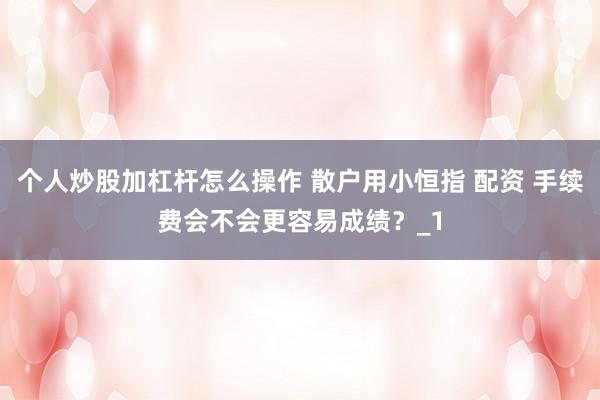 个人炒股加杠杆怎么操作 散户用小恒指 配资 手续费会不会更容易成绩？_1
