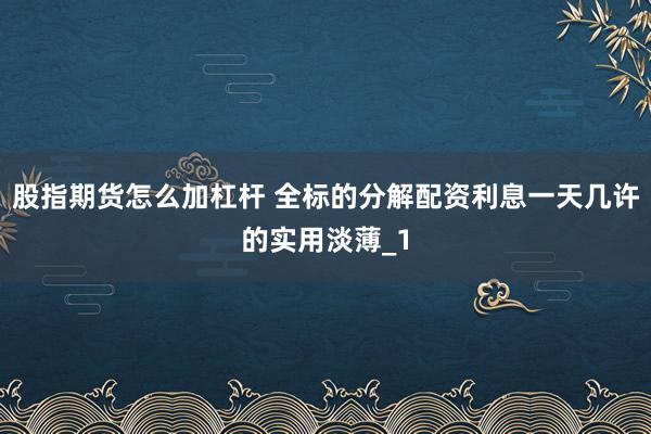 股指期货怎么加杠杆 全标的分解配资利息一天几许的实用淡薄_1