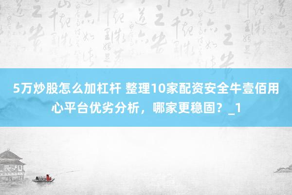 5万炒股怎么加杠杆 整理10家配资安全牛壹佰用心平台优劣分析，哪家更稳固？_1