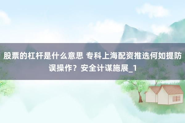 股票的杠杆是什么意思 专科上海配资推选何如提防误操作？安全计谋施展_1