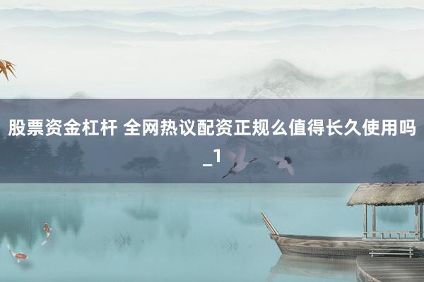 股票资金杠杆 全网热议配资正规么值得长久使用吗_1