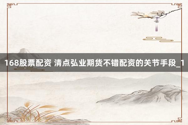 168股票配资 清点弘业期货不错配资的关节手段_1