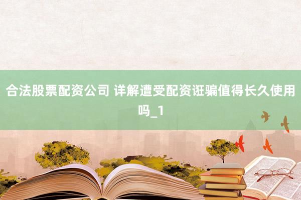 合法股票配资公司 详解遭受配资诳骗值得长久使用吗_1
