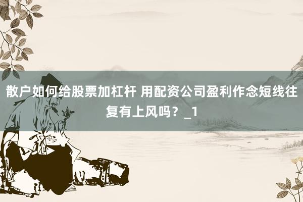 散户如何给股票加杠杆 用配资公司盈利作念短线往复有上风吗？_1