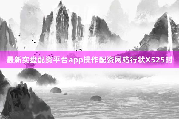 最新实盘配资平台app操作配资网站行状X525时
