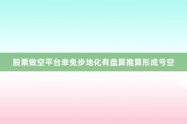 股票做空平台幸免步地化有盘算推算形成亏空