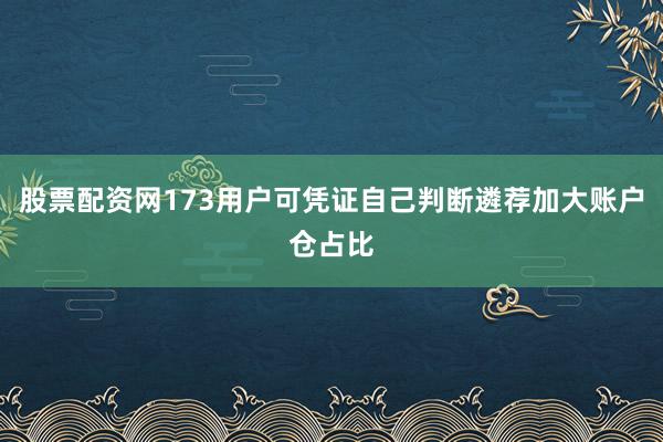 股票配资网173用户可凭证自己判断遴荐加大账户仓占比