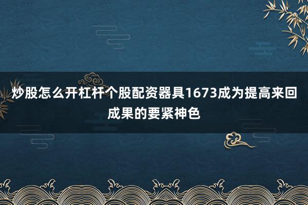 炒股怎么开杠杆个股配资器具1673成为提高来回成果的要紧神色