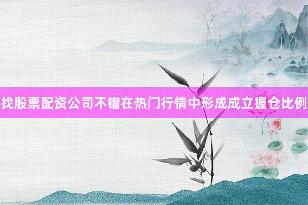 找股票配资公司不错在热门行情中形成成立握仓比例