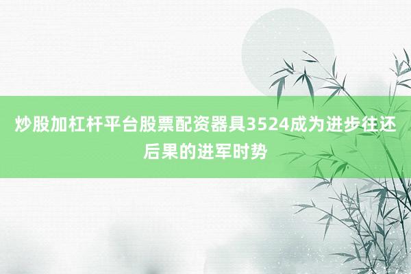 炒股加杠杆平台股票配资器具3524成为进步往还后果的进军时势
