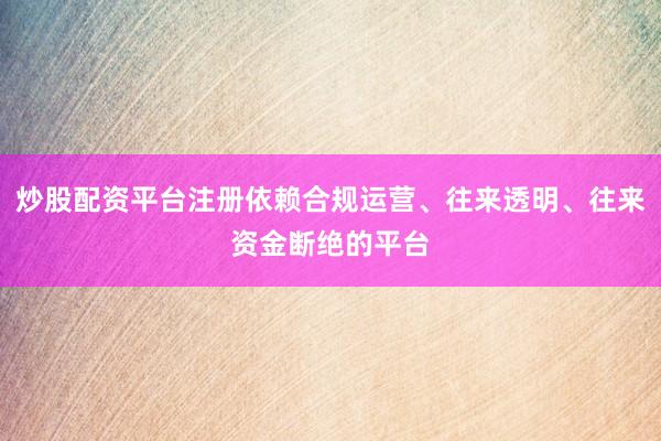 炒股配资平台注册依赖合规运营、往来透明、往来资金断绝的平台