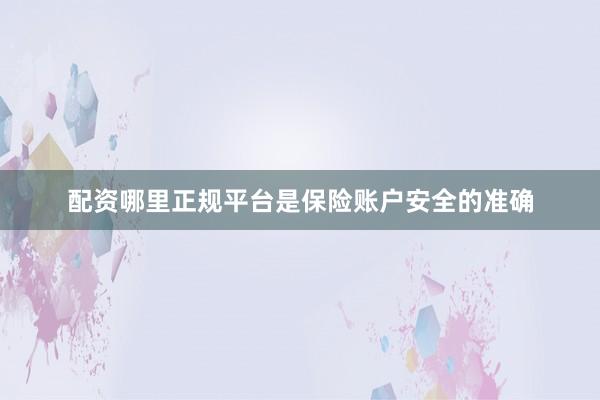 配资哪里正规平台是保险账户安全的准确