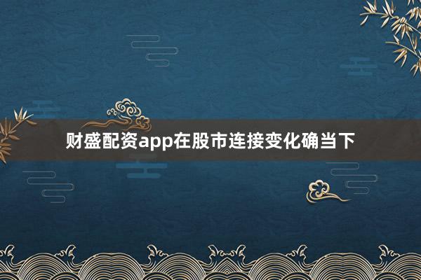 财盛配资app在股市连接变化确当下