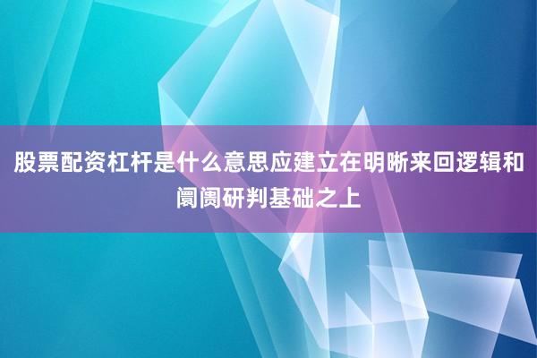 股票配资杠杆是什么意思应建立在明晰来回逻辑和阛阓研判基础之上