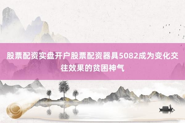股票配资实盘开户股票配资器具5082成为变化交往效果的贫困神气