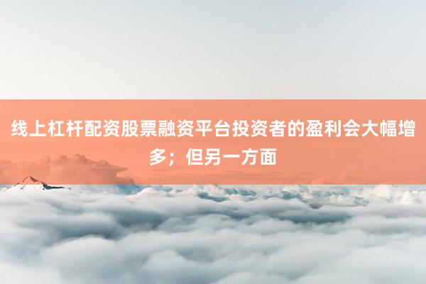 线上杠杆配资股票融资平台投资者的盈利会大幅增多；但另一方面