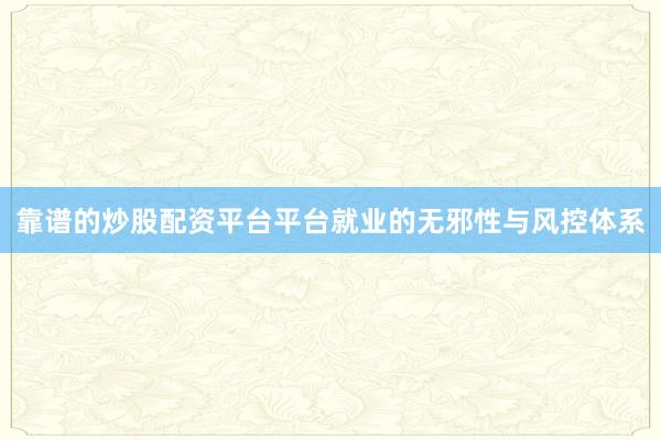 靠谱的炒股配资平台平台就业的无邪性与风控体系