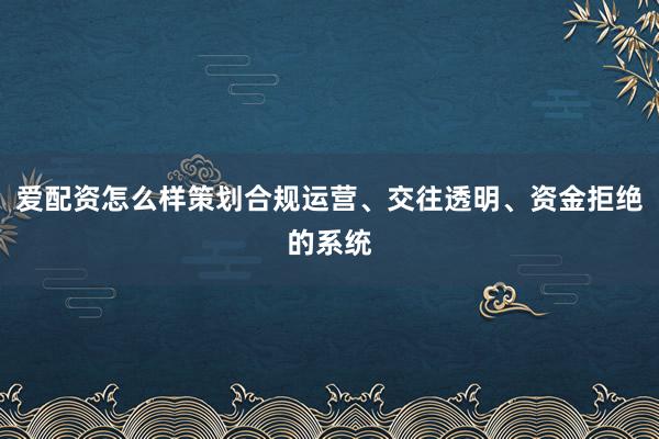 爱配资怎么样策划合规运营、交往透明、资金拒绝的系统