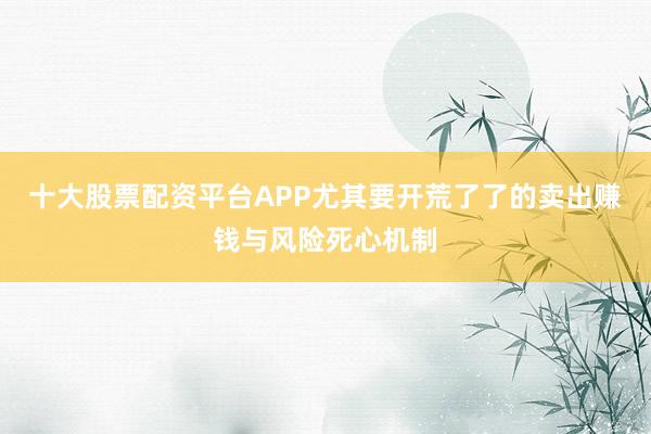十大股票配资平台APP尤其要开荒了了的卖出赚钱与风险死心机制